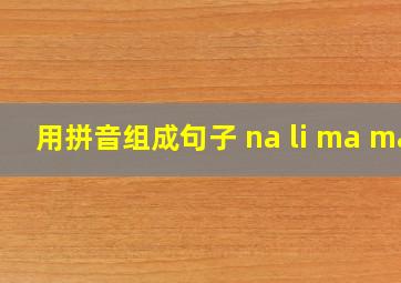 用拼音组成句子 na li ma ma